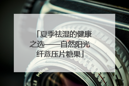 夏季祛湿的健康之选——自然阳光纤薏压片糖果