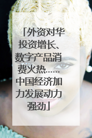 外资对华投资增长、数字产品消费火热……中国经济加力发展动力强劲