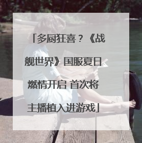 多厨狂喜？《战舰世界》国服夏日燃情开启 首次将主播植入进游戏