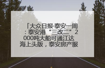 大众日报·泰安一周：泰安港“三改二”2000吨大船可通江达海上头版，泰安房产服务改革经验全省推广