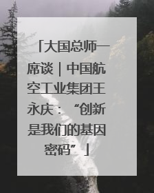 大国总师一席谈｜中国航空工业集团王永庆：“创新是我们的基因密码”