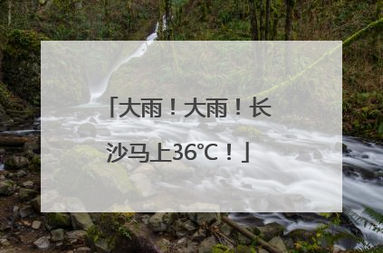 大雨！大雨！长沙马上36℃！