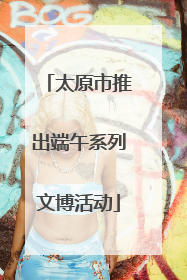 太原市推出端午系列文博活动