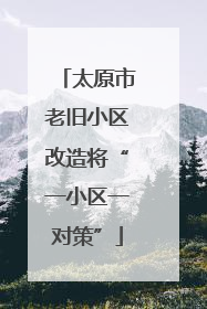 太原市老旧小区改造将“一小区一对策”