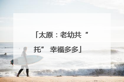 太原：老幼共“托” 幸福多多