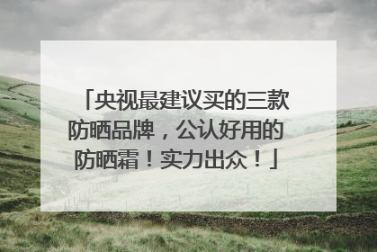 央视最建议买的三款防晒品牌，公认好用的防晒霜！实力出众！