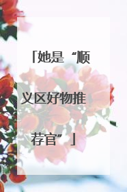 她是“顺义区好物推荐官”