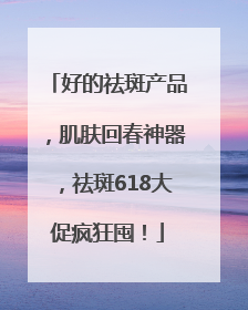 好的祛斑产品，肌肤回春神器，祛斑618大促疯狂囤！