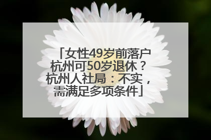 女性49岁前落户杭州可50岁退休？杭州人社局：不实，需满足多项条件