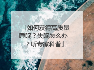 如何获得高质量睡眠？失眠怎么办？听专家科普