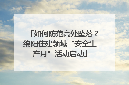 如何防范高处坠落？绵阳住建领域“安全生产月”活动启动