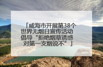 威海市开展第38个世界无烟日宣传活动 倡导“拒绝烟草诱惑 对第一支烟说不”
