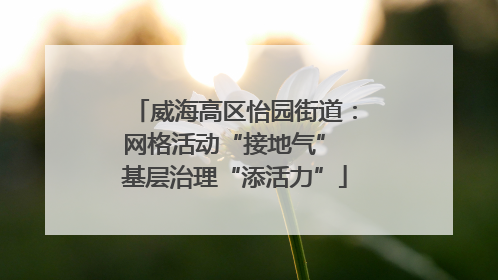 威海高区怡园街道：网格活动“接地气” 基层治理“添活力”