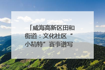 威海高新区田和街道：文化社区“小精特”赛事谱写文化赋能新乐章
