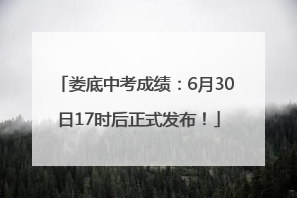 娄底中考成绩：6月30日17时后正式发布！