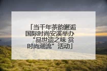 当千年茶韵邂逅国际时尚安溪举办“品世遗之味 赏时尚潮流”活动