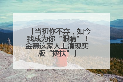 当初你不弃，如今我成为你“眼睛”！金寨这家人上演现实版“搀扶”