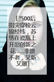 当00后指尖穿梭云锦经纬，苏绣在瓷瓶上开出创新之花……非遗不老，又新又潮