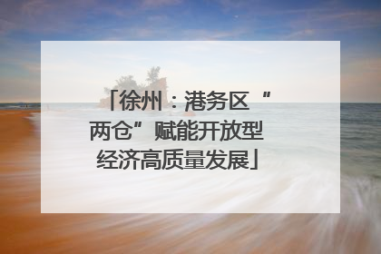徐州：港务区“两仓”赋能开放型经济高质量发展