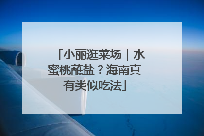 小丽逛菜场｜水蜜桃蘸盐？海南真有类似吃法