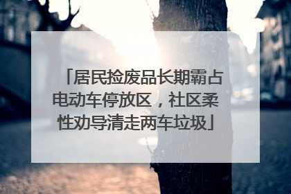 居民捡废品长期霸占电动车停放区，社区柔性劝导清走两车垃圾