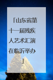 山东省第十一届残疾人艺术汇演在临沂举办