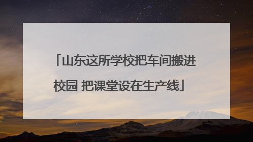 山东这所学校把车间搬进校园 把课堂设在生产线