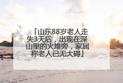 山东88岁老人走失3天后，出现在深山里的火堆旁，家属称老人已无大碍