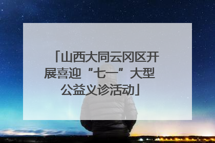 山西大同云冈区开展喜迎“七一”大型公益义诊活动