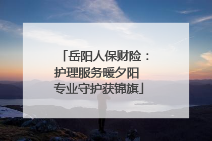 岳阳人保财险：护理服务暖夕阳 专业守护获锦旗