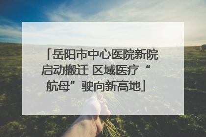 岳阳市中心医院新院启动搬迁 区域医疗“航母”驶向新高地