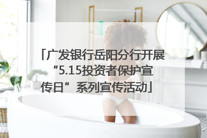 广发银行岳阳分行开展“5.15投资者保护宣传日”系列宣传活动