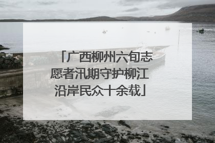 广西柳州六旬志愿者汛期守护柳江沿岸民众十余载