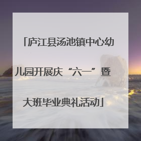 庐江县汤池镇中心幼儿园开展庆“六一”暨大班毕业典礼活动