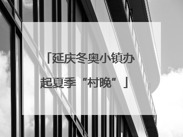 延庆冬奥小镇办起夏季“村晚”