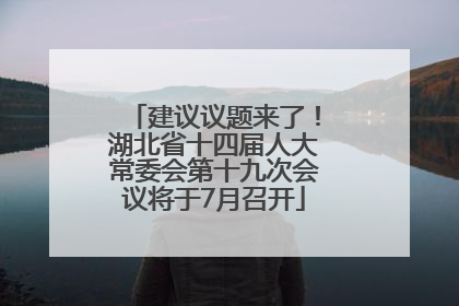 建议议题来了！湖北省十四届人大常委会第十九次会议将于7月召开