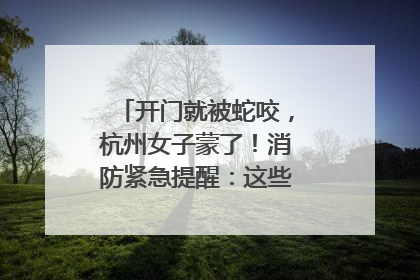 开门就被蛇咬，杭州女子蒙了！消防紧急提醒：这些方法都不靠谱！