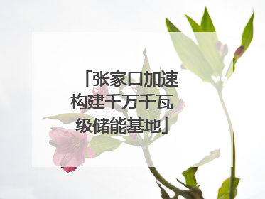 张家口加速构建千万千瓦级储能基地