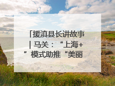 援滇县长讲故事｜马关：“上海+”模式助推“美丽产业”幸福绽放