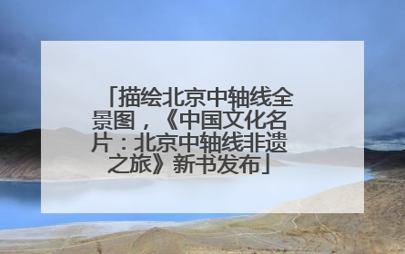 描绘北京中轴线全景图，《中国文化名片：北京中轴线非遗之旅》新书发布