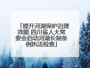 提升河湖保护治理效能 四川省人大常委会启动河湖长制条例执法检查