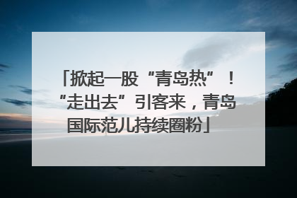 掀起一股“青岛热”！“走出去”引客来，青岛国际范儿持续圈粉