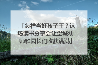 怎样当好孩子王？这场读书分享会让望城幼师和园长们收获满满