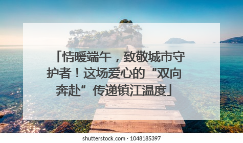 情暖端午，致敬城市守护者！这场爱心的“双向奔赴”传递镇江温度