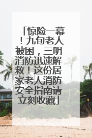 惊险一幕！九旬老人被困，三明消防迅速解救！这份居家老人消防安全指南请立刻收藏