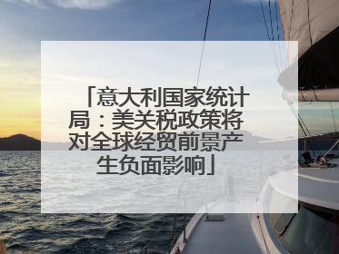 意大利国家统计局：美关税政策将对全球经贸前景产生负面影响