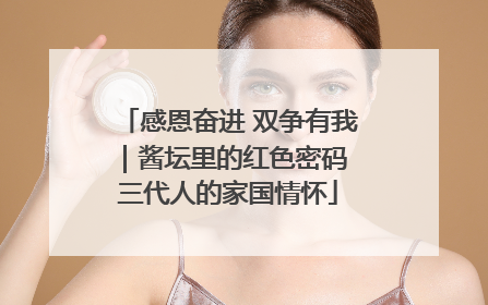 感恩奋进 双争有我｜酱坛里的红色密码 三代人的家国情怀