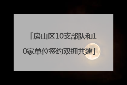 房山区10支部队和10家单位签约双拥共建