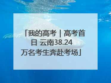 我的高考｜高考首日 云南38.24万名考生奔赴考场