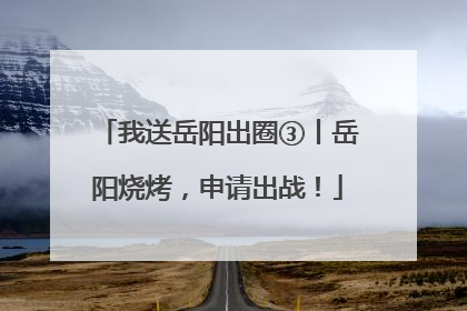 我送岳阳出圈③丨岳阳烧烤，申请出战！